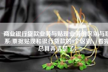商业银行贷款业务与贴现业务的区别与联系(票据贴现和银行贷款的9个区别，看完总算弄清楚了)