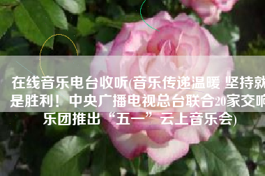 在线音乐电台收听(音乐传递温暖 坚持就是胜利！中央广播电视总台联合20家交响乐团推出“五一”云上音乐会)