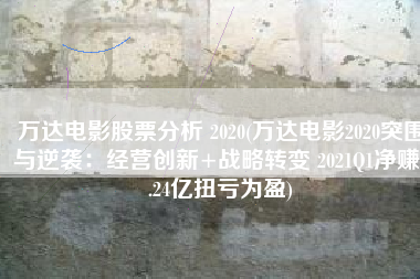 万达电影股票分析 2020(万达电影2020突围与逆袭：经营创新+战略转变 2021Q1净赚5.24亿扭亏为盈)