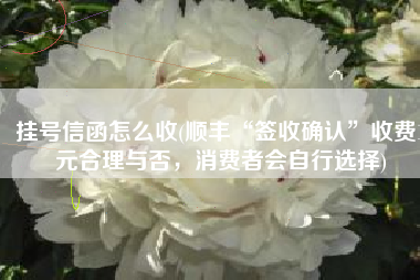 挂号信函怎么收(顺丰“签收确认”收费1元合理与否，消费者会自行选择)