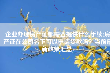 企业办理房产证都需要提供什么手续(房产证在公司名下可以申请贷款吗？当前最新政策汇总)