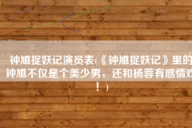 钟馗捉妖记演员表(《钟馗捉妖记》里的钟馗不仅是个美少男，还和杨蓉有感情戏！)