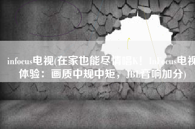 infocus电视(在家也能尽情唱K！InFocus电视体验：画质中规中矩，JBL音响加分)