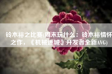 铃木裕之比赛(周末玩什么：铃木裕情怀之作，《机械迷城》开发者全新AVG)