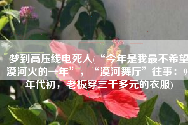 梦到高压线电死人(“今年是我最不希望漠河火的一年”，“漠河舞厅”往事：90年代初，老板穿三千多元的衣服)