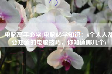 电脑高手必学(电脑必学知识：6个人人都要知道的电脑技巧，你知道哪几个)