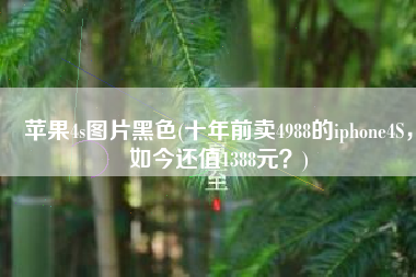 苹果4s图片黑色(十年前卖4988的iphone4S，如今还值1388元？)