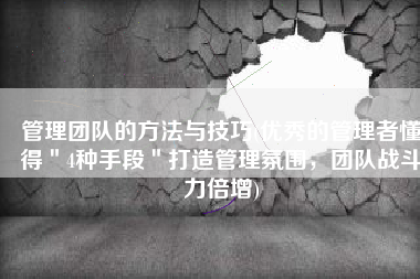 管理团队的方法与技巧(优秀的管理者懂得＂4种手段＂打造管理氛围，团队战斗力倍增)