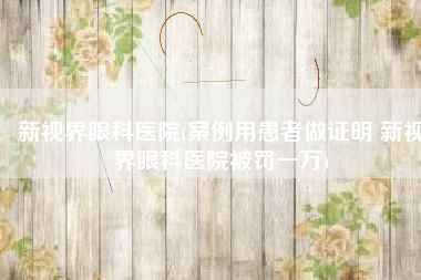 新视界眼科医院(案例用患者做证明 新视界眼科医院被罚一万)