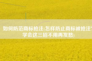 如何防范商标抢注(怎样防止商标被抢注？学会这三招不用再发愁)
