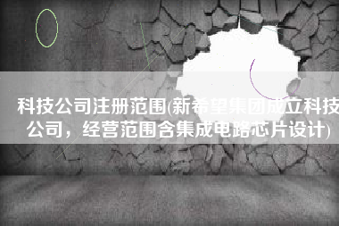 科技公司注册范围(新希望集团成立科技公司，经营范围含集成电路芯片设计)
