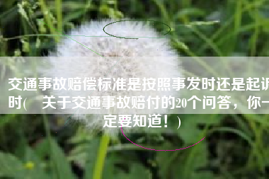 交通事故赔偿标准是按照事发时还是起诉时(​关于交通事故赔付的20个问答，你一定要知道！)