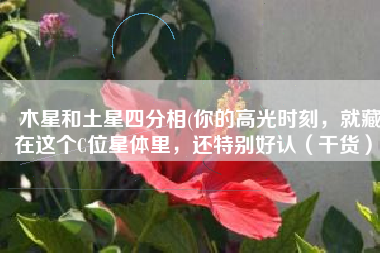 木星和土星四分相(你的高光时刻，就藏在这个C位星体里，还特别好认（干货）)