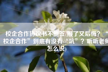 校企合作协议书不能签(报了又后悔？“校企合作”到底有没有“坑”？听听老师怎么说)