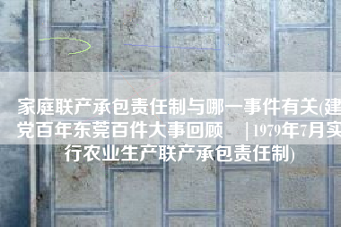 家庭联产承包责任制与哪一事件有关(建党百年东莞百件大事回顾㊵|1979年7月实行农业生产联产承包责任制)
