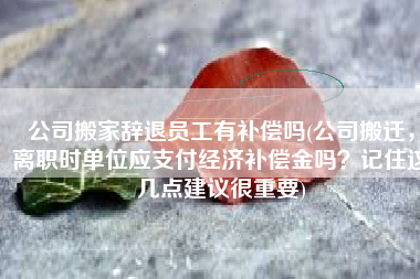 公司搬家辞退员工有补偿吗(公司搬迁，离职时单位应支付经济补偿金吗？记住这几点建议很重要)