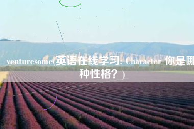 venturesome(英语在线学习: Character 你是哪种性格？)
