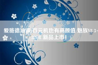 爱施德油漆(百元机也有高颜值 魅族V8 3+32GB 新品上市！)