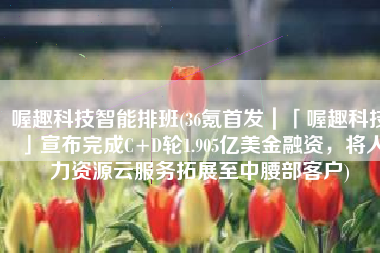 喔趣科技智能排班(36氪首发｜「喔趣科技」宣布完成C+D轮1.905亿美金融资，将人力资源云服务拓展至中腰部客户)