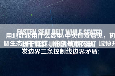 用地红线用什么线型(中央印发意见，协调生态保护红线、永久基本农田、城镇开发边界三条控制线边界矛盾)