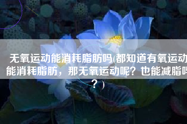无氧运动能消耗脂肪吗(都知道有氧运动能消耗脂肪，那无氧运动呢？也能减脂吗？)