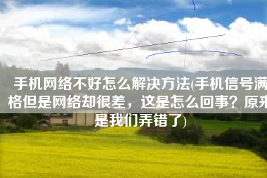 手机网络不好怎么解决方法(手机信号满格但是网络却很差，这是怎么回事？原来是我们弄错了)