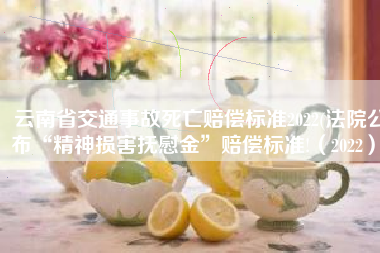 云南省交通事故死亡赔偿标准2022(法院公布“精神损害抚慰金”赔偿标准!（2022）)