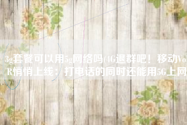 3g套餐可以用5g网络吗(4G退群吧！移动VoNR悄悄上线：打电话的同时还能用5G上网)