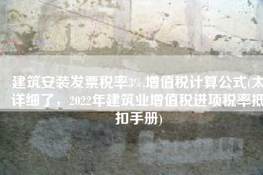 建筑安装发票税率3%,增值税计算公式(太详细了，2022年建筑业增值税进项税率抵扣手册)