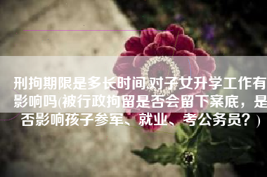 刑拘期限是多长时间,对子女升学工作有影响吗(被行政拘留是否会留下案底，是否影响孩子参军、就业、考公务员？)