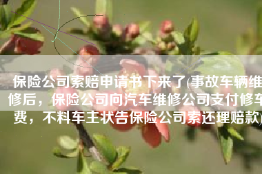 保险公司索赔申请书下来了(事故车辆维修后，保险公司向汽车维修公司支付修车费，不料车主状告保险公司索还理赔款)