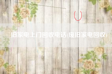 旧家电上门回收电话(废旧家电回收)