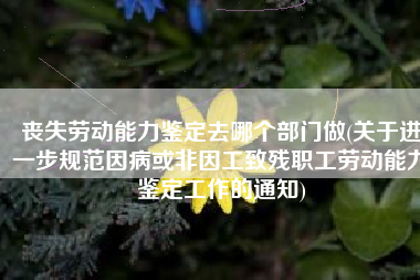 丧失劳动能力鉴定去哪个部门做(关于进一步规范因病或非因工致残职工劳动能力鉴定工作的通知)