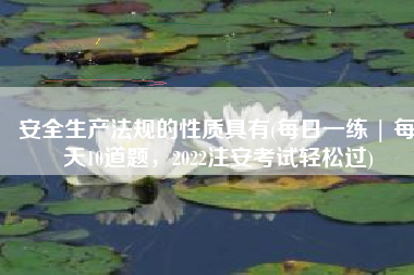 安全生产法规的性质具有(每日一练 | 每天10道题，2022注安考试轻松过)