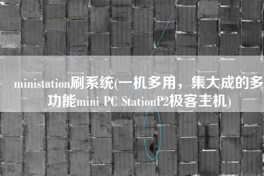 ministation刷系统(一机多用，集大成的多功能mini PC StationP2极客主机)