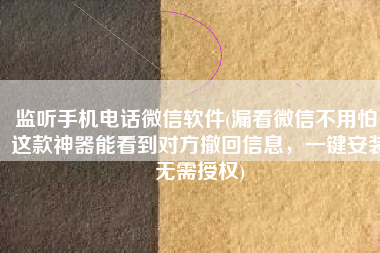监听手机电话微信软件(漏看微信不用怕！这款神器能看到对方撤回信息，一键安装无需授权)