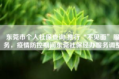 东莞市个人社保查询(推行“不见面”服务，疫情防控期间东莞社保经办服务调整)