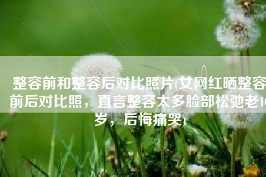 整容前和整容后对比照片(女网红晒整容前后对比照，直言整容太多脸部松弛老10岁，后悔痛哭)