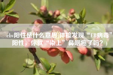 ebv阳性是什么意思(体检发现“EB病毒”阳性，你就“染上”鼻咽癌了吗？)