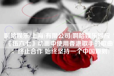 啊哈娱乐(上海)有限公司(啊哈娱乐回应“《伍六七》动画中使用香港歌手的歌曲”：终止合作 始终坚持一个中国原则)