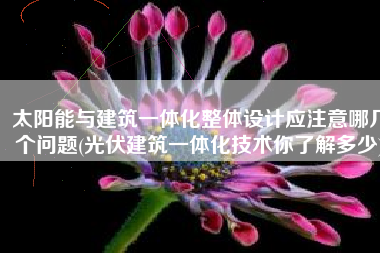 太阳能与建筑一体化整体设计应注意哪几个问题(光伏建筑一体化技术你了解多少)