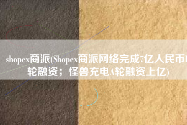 shopex商派(Shopex商派网络完成7亿人民币D轮融资；怪兽充电A轮融资上亿)