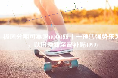 极风分期可靠吗(iQOO双十一预售强势来袭，以旧换新至高补贴4999)
