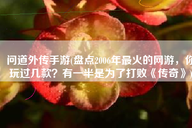 问道外传手游(盘点2006年最火的网游，你玩过几款？有一半是为了打败《传奇》)
