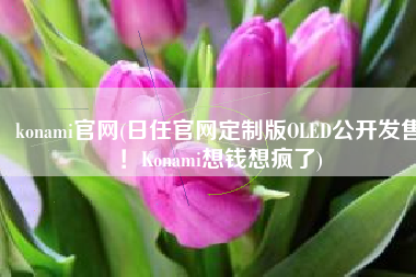 konami官网(日任官网定制版OLED公开发售！Konami想钱想疯了)