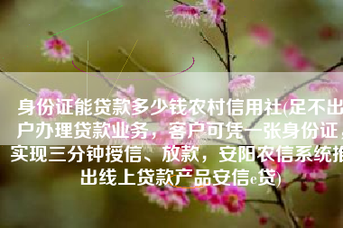 身份证能贷款多少钱农村信用社(足不出户办理贷款业务，客户可凭一张身份证，实现三分钟授信、放款，安阳农信系统推出线上贷款产品安信e贷)
