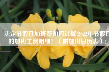 法定节假日加班费如何计算(2022年节假日的加班工资明细！（附加班日历表）)