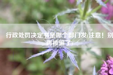 行政处罚决定书是哪个部门发(注意！别再被骗了)