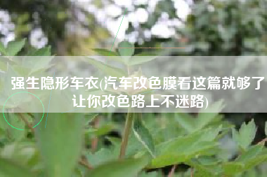 强生隐形车衣(汽车改色膜看这篇就够了，让你改色路上不迷路)