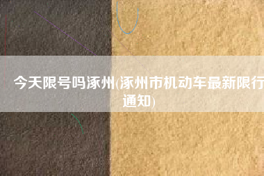今天限号吗涿州(涿州市机动车最新限行通知)